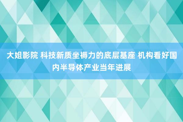 大姐影院 科技新质坐褥力的底层基座 机构看好国内半导体产业当年进展