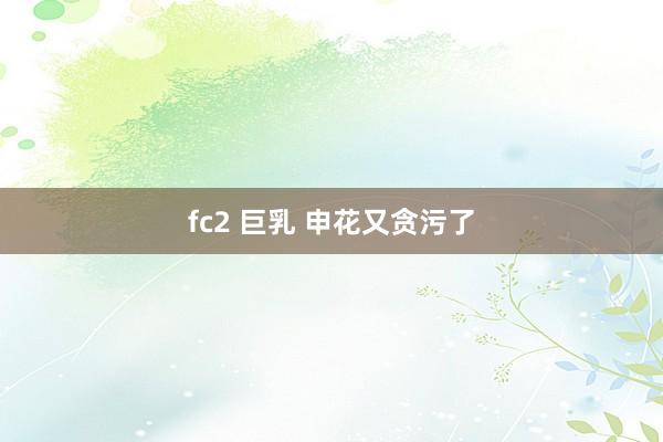 fc2 巨乳 申花又贪污了
