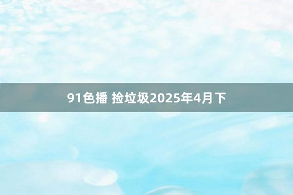 91色播 捡垃圾2025年4月下