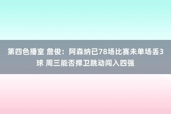 第四色播室 詹俊：阿森纳已78场比赛未单场丢3球 周三能否捍卫跳动闯入四强