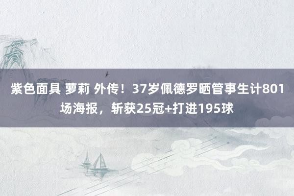 紫色面具 萝莉 外传！37岁佩德罗晒管事生计801场海报，斩获25冠+打进195球