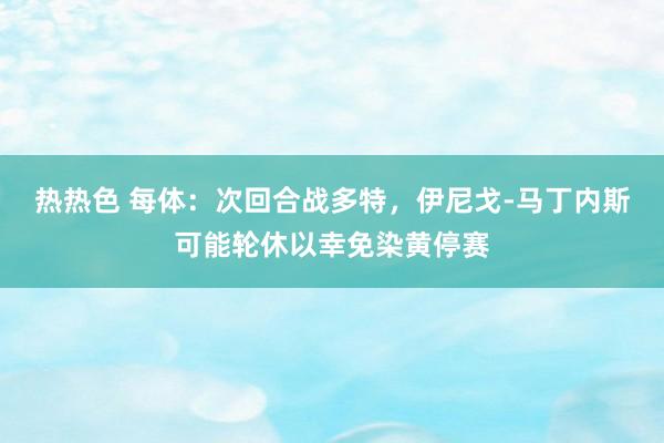 热热色 每体：次回合战多特，伊尼戈-马丁内斯可能轮休以幸免染黄停赛