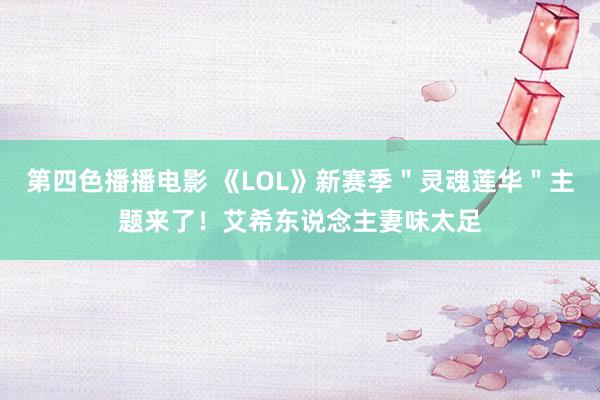 第四色播播电影 《LOL》新赛季＂灵魂莲华＂主题来了！艾希东说念主妻味太足