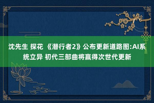沈先生 探花 《潜行者2》公布更新道路图:AI系统立异 初代三部曲将赢得次世代更新