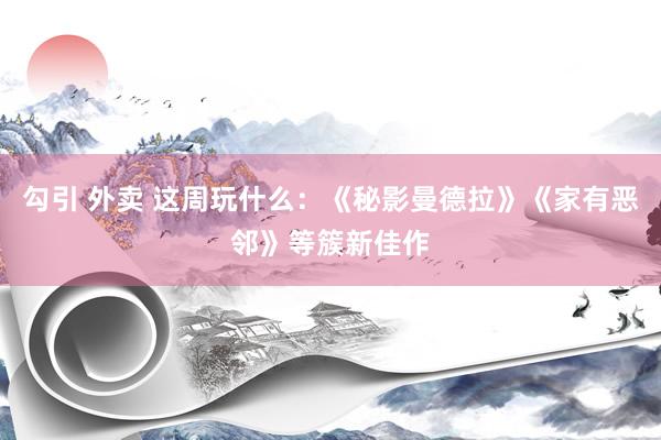 勾引 外卖 这周玩什么：《秘影曼德拉》《家有恶邻》等簇新佳作