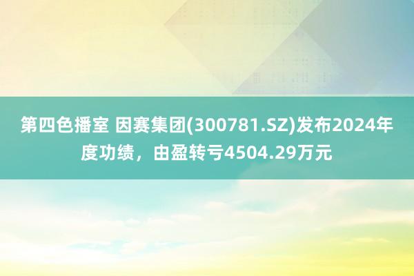 第四色播室 因赛集团(300781.SZ)发布2024年度功绩，由盈转亏4504.29万元