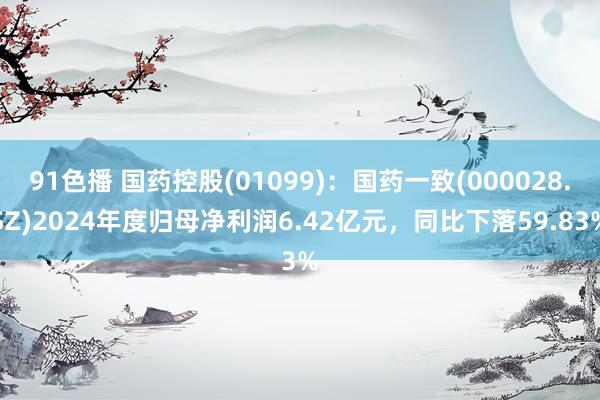 91色播 国药控股(01099)：国药一致(000028.SZ)2024年度归母净利润6.42亿元，同比下落59.83%