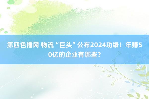 第四色播网 物流“巨头”公布2024功绩！年赚50亿的企业有哪些？
