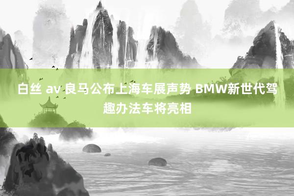 白丝 av 良马公布上海车展声势 BMW新世代驾趣办法车将亮相
