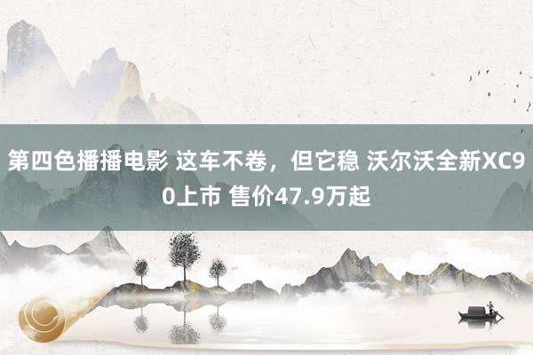 第四色播播电影 这车不卷，但它稳 沃尔沃全新XC90上市 售价47.9万起