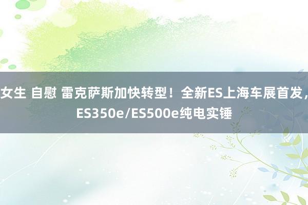 女生 自慰 雷克萨斯加快转型！全新ES上海车展首发，ES350e/ES500e纯电实锤