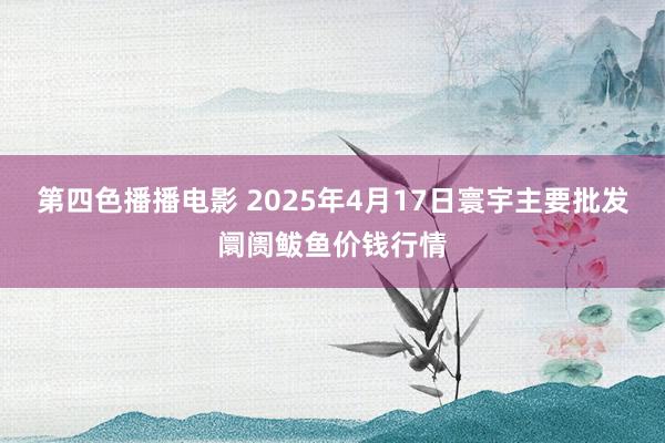 第四色播播电影 2025年4月17日寰宇主要批发阛阓鲅鱼价钱行情