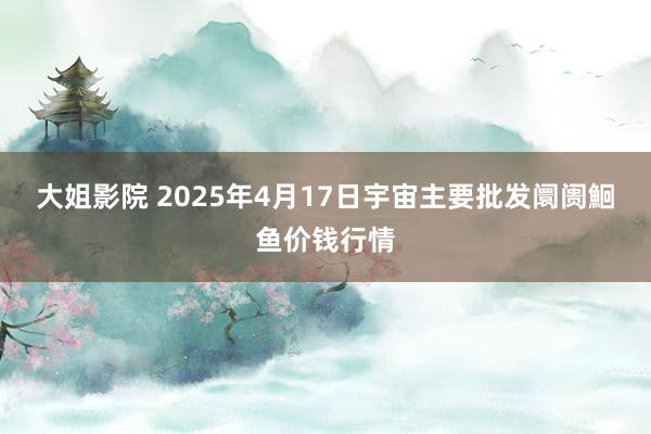 大姐影院 2025年4月17日宇宙主要批发阛阓鮰鱼价钱行情
