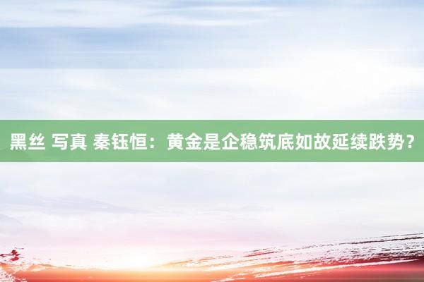 黑丝 写真 秦钰恒：黄金是企稳筑底如故延续跌势？