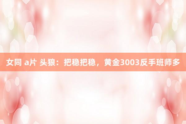 女同 a片 头狼：把稳把稳，黄金3003反手班师多