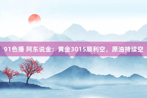 91色播 阿东说金：黄金3015顺利空，原油持续空