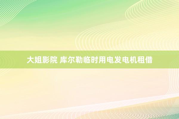 大姐影院 库尔勒临时用电发电机租借