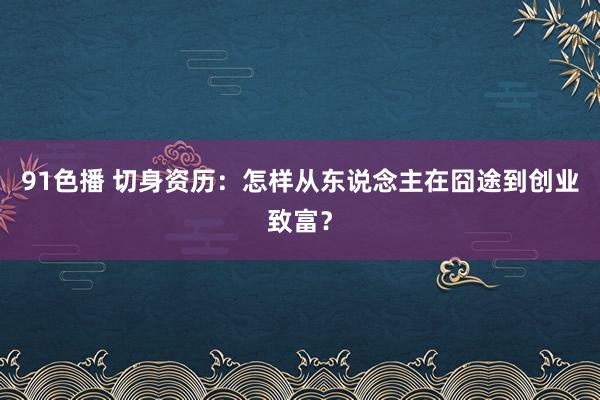 91色播 切身资历：怎样从东说念主在囧途到创业致富？