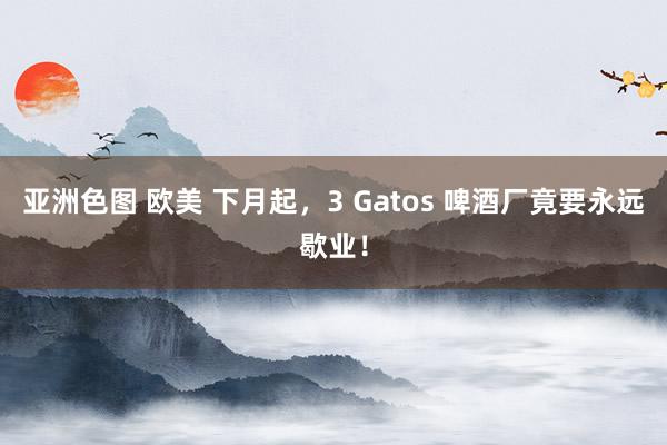 亚洲色图 欧美 下月起，3 Gatos 啤酒厂竟要永远歇业！