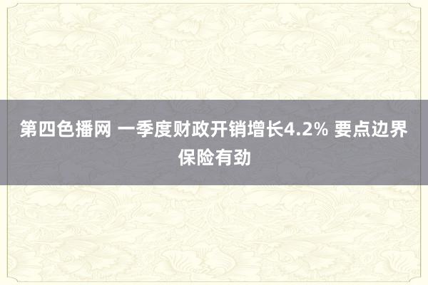 第四色播网 一季度财政开销增长4.2% 要点边界保险有劲