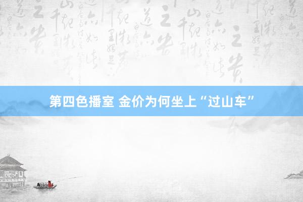 第四色播室 金价为何坐上“过山车”