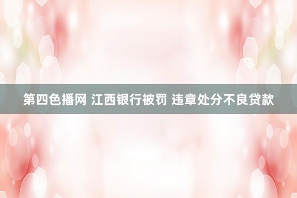 第四色播网 江西银行被罚 违章处分不良贷款