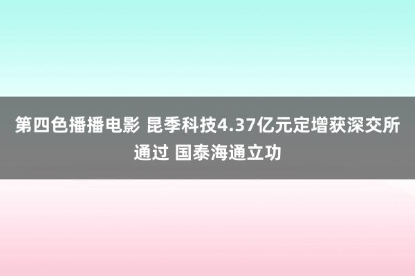 第四色播播电影 昆季科技4.37亿元定增获深交所通过 国泰海通立功