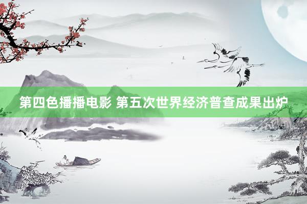 第四色播播电影 第五次世界经济普查成果出炉