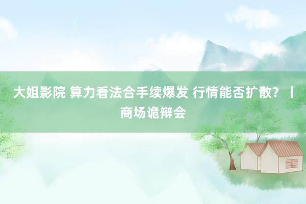 大姐影院 算力看法合手续爆发 行情能否扩散?丨商场诡辩会