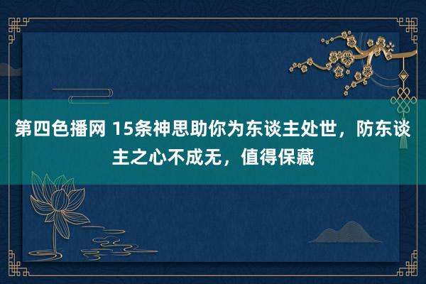 第四色播网 15条神思助你为东谈主处世，防东谈主之心不成无，值得保藏