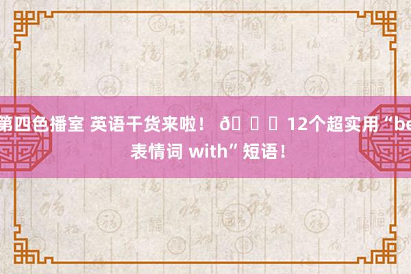 第四色播室 英语干货来啦！ 📚12个超实用“be 表情词 with”短语！