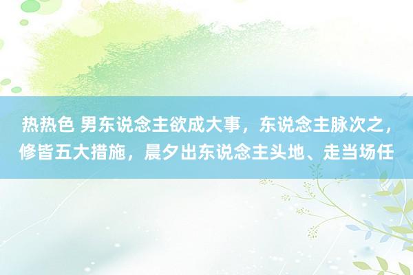 热热色 男东说念主欲成大事,东说念主脉次之,修皆五大措施,晨夕出东说念主头地、走当场任