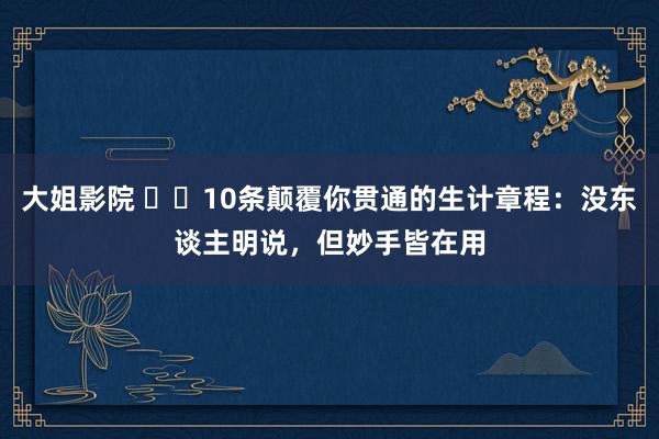 大姐影院 ​​10条颠覆你贯通的生计章程：没东谈主明说，但妙手皆在用
