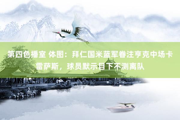第四色播室 体图：拜仁国米蓝军眷注亨克中场卡雷萨斯，球员默示目下不测离队