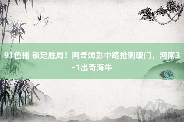 91色播 锁定胜局！阿奇姆彭中路抢刺破门，河南3-1出奇海牛