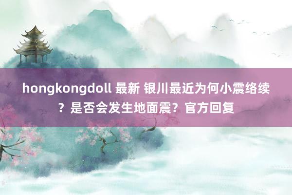 hongkongdoll 最新 银川最近为何小震络续？是否会发生地面震？官方回复