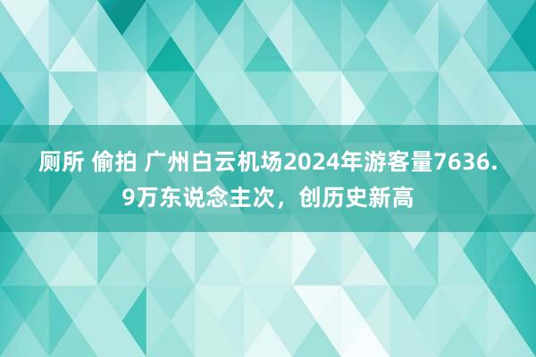 厕所 偷拍 广州白云机场2024年游客量7636.9万东说念主次，创历史新高