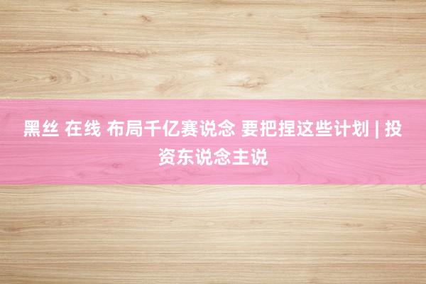 黑丝 在线 布局千亿赛说念 要把捏这些计划 | 投资东说念主说