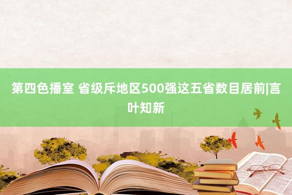 第四色播室 省级斥地区500强这五省数目居前|言叶知新