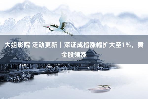 大姐影院 泛动更新｜深证成指涨幅扩大至1%，黄金股领涨