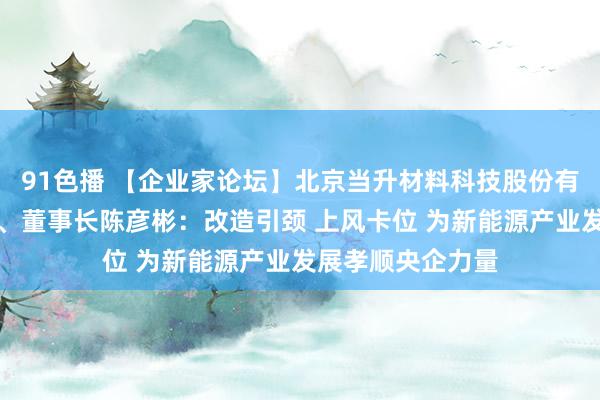 91色播 【企业家论坛】北京当升材料科技股份有限公司党委文告、董事长陈彦彬：改造引颈 上风卡位 为新能源产业发展孝顺央企力量