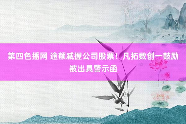 第四色播网 逾额减握公司股票！凡拓数创一鼓励被出具警示函