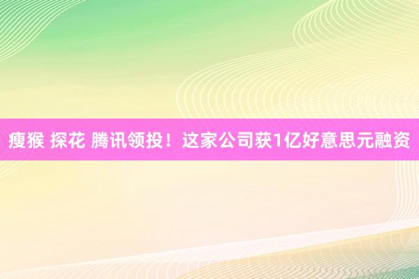 瘦猴 探花 腾讯领投！这家公司获1亿好意思元融资