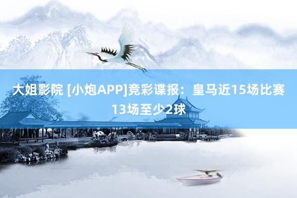 大姐影院 [小炮APP]竞彩谍报：皇马近15场比赛13场至少2球