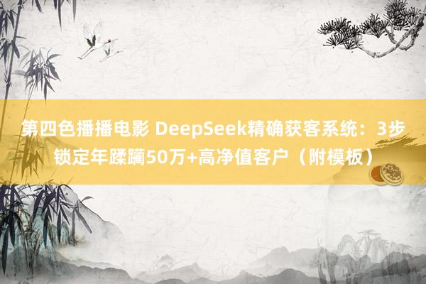 第四色播播电影 DeepSeek精确获客系统：3步锁定年蹂躏50万+高净值客户（附模板）