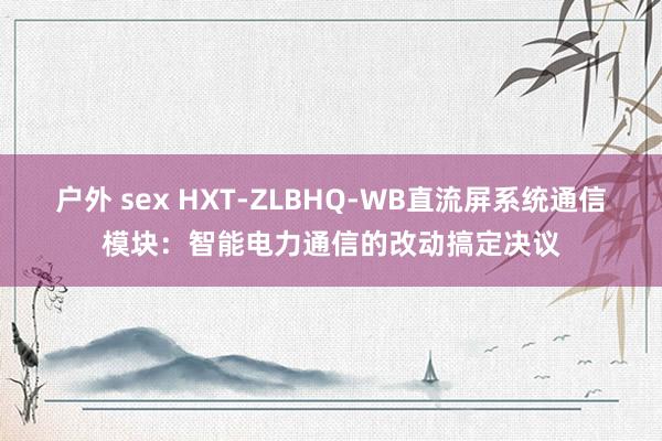 户外 sex HXT-ZLBHQ-WB直流屏系统通信模块：智能电力通信的改动搞定决议