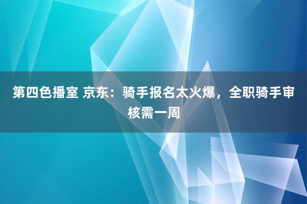 第四色播室 京东：骑手报名太火爆，全职骑手审核需一周