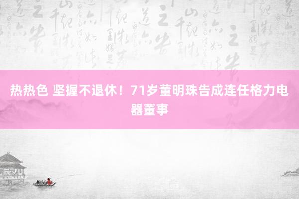 热热色 坚握不退休！71岁董明珠告成连任格力电器董事