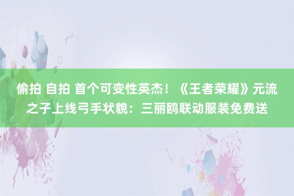 偷拍 自拍 首个可变性英杰！《王者荣耀》元流之子上线弓手状貌：三丽鸥联动服装免费送