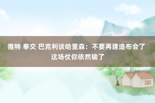 推特 拳交 巴克利谈哈里森：不要再建造布会了 这场仗你依然输了